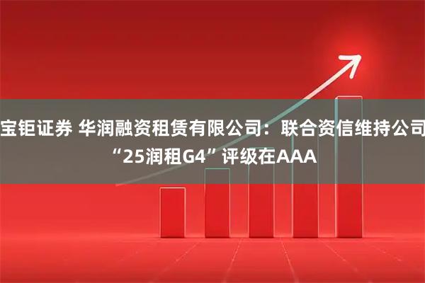 宝钜证券 华润融资租赁有限公司：联合资信维持公司“25润租G4”评级在AAA