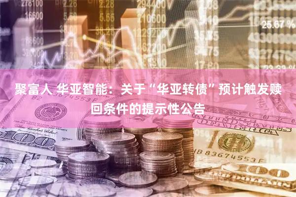 聚富人 华亚智能：关于“华亚转债”预计触发赎回条件的提示性公告