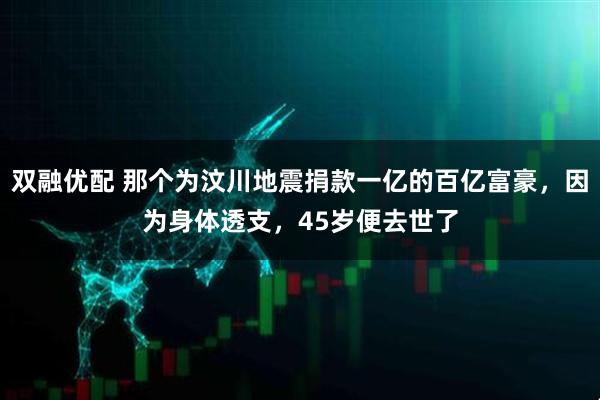 双融优配 那个为汶川地震捐款一亿的百亿富豪，因为身体透支，45岁便去世了