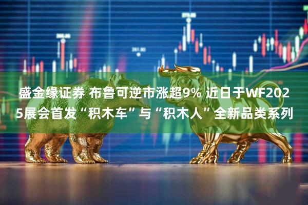 盛金缘证券 布鲁可逆市涨超9% 近日于WF2025展会首发“积木车”与“积木人”全新品类系列