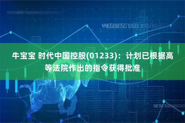 牛宝宝 时代中国控股(01233)：计划已根据高等法院作出的指令获得批准