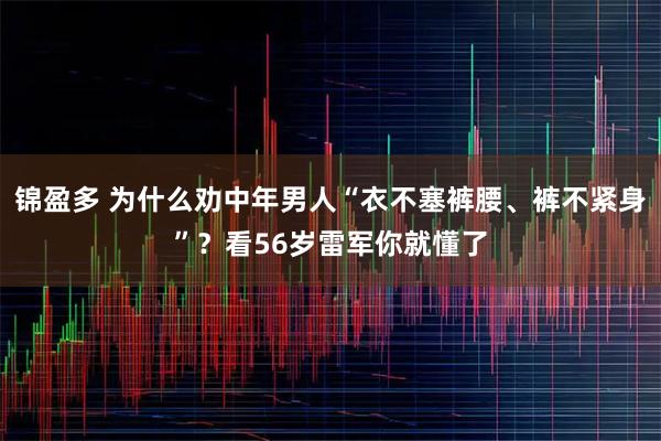 锦盈多 为什么劝中年男人“衣不塞裤腰、裤不紧身”？看56岁雷军你就懂了