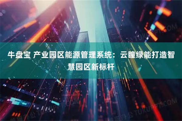 牛盘宝 产业园区能源管理系统：云瞳绿能打造智慧园区新标杆