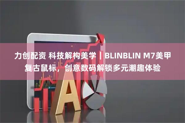 力创配资 科技解构美学｜BLINBLIN M7美甲复古鼠标，创意数码解锁多元潮趣体验