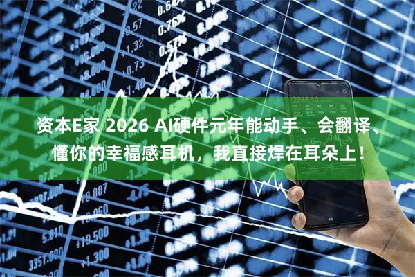 资本E家 2026 AI硬件元年能动手、会翻译、懂你的幸福感耳机，我直接焊在耳朵上！