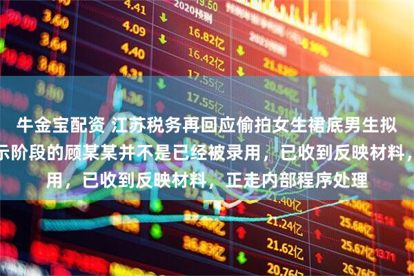 牛金宝配资 江苏税务再回应偷拍女生裙底男生拟录公务员：处于公示阶段的顾某某并不是已经被录用，已收到反映材料，正走内部程序处理