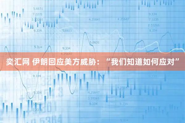 奕汇网 伊朗回应美方威胁：“我们知道如何应对”