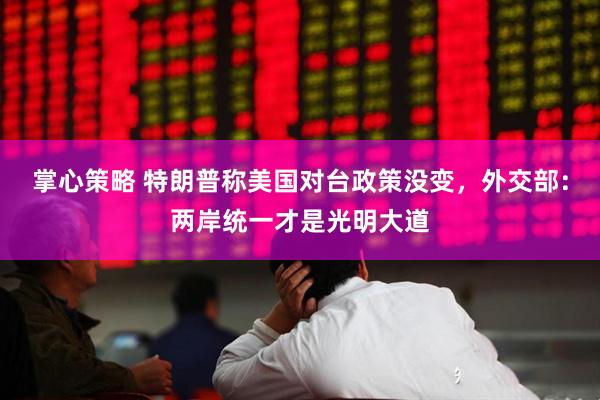 掌心策略 特朗普称美国对台政策没变，外交部：两岸统一才是光明大道