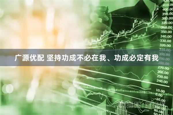 广源优配 坚持功成不必在我、功成必定有我