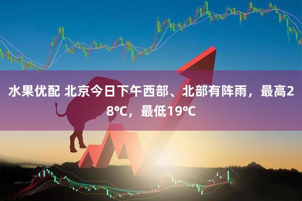 水果优配 北京今日下午西部、北部有阵雨，最高28℃，最低19℃