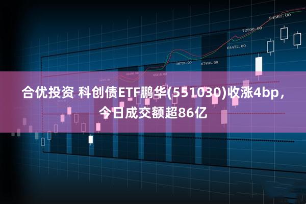 合优投资 科创债ETF鹏华(551030)收涨4bp，今日成交额超86亿