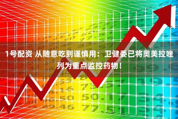 1号配资 从随意吃到谨慎用：卫健委已将奥美拉唑列为重点监控药物！