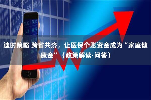迪时策略 跨省共济，让医保个账资金成为“家庭健康金”（政策解读·问答）