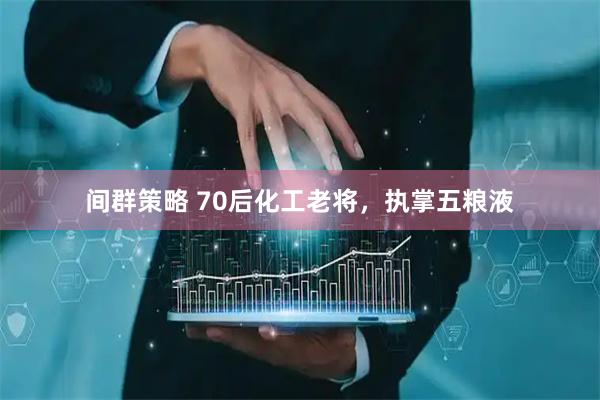 间群策略 70后化工老将，执掌五粮液