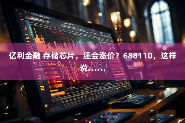 亿利金融 存储芯片，还会涨价？688110，这样说……