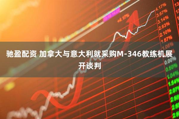 驰盈配资 加拿大与意大利就采购M-346教练机展开谈判