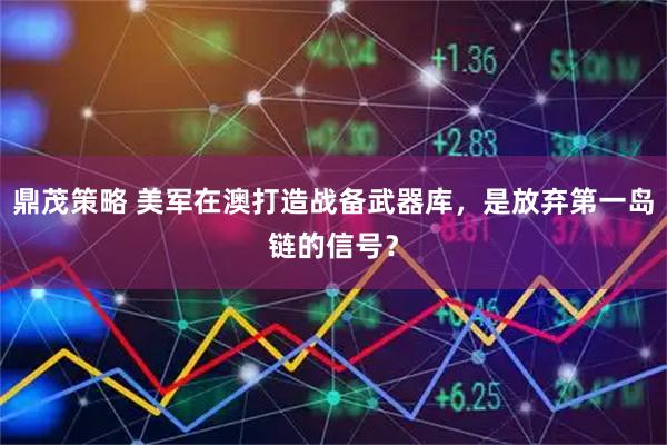 鼎茂策略 美军在澳打造战备武器库，是放弃第一岛链的信号？