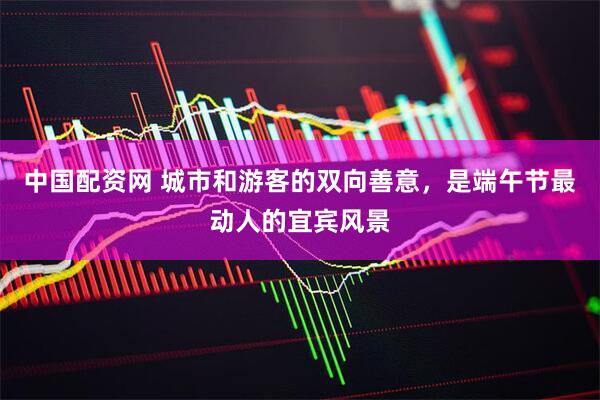 中国配资网 城市和游客的双向善意，是端午节最动人的宜宾风景
