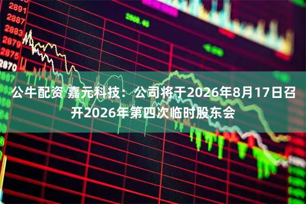 公牛配资 嘉元科技：公司将于2026年8月17日召开2026年第四次临时股东会
