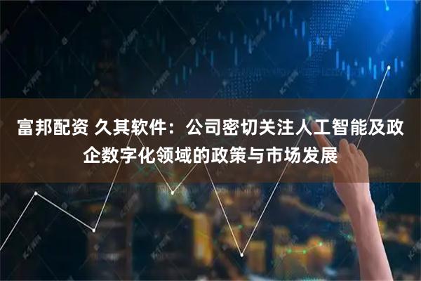 富邦配资 久其软件:公司密切关注人工智能及政企数字化领域的政策与市场发展