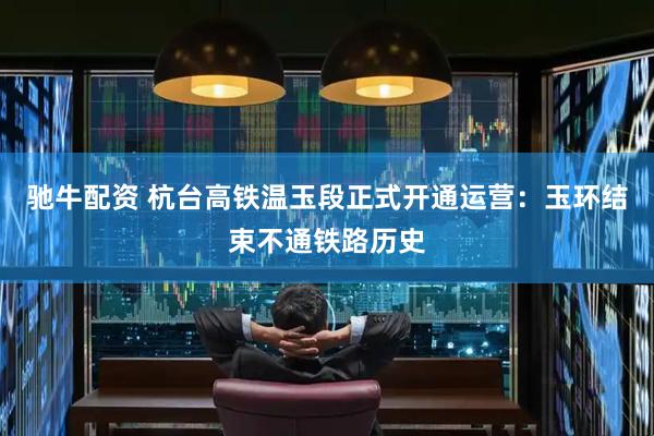 驰牛配资 杭台高铁温玉段正式开通运营：玉环结束不通铁路历史
