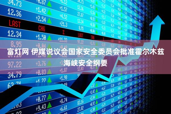 富灯网 伊媒说议会国家安全委员会批准霍尔木兹海峡安全纲要