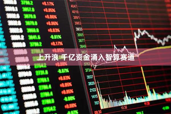 上升浪 千亿资金涌入智算赛道
