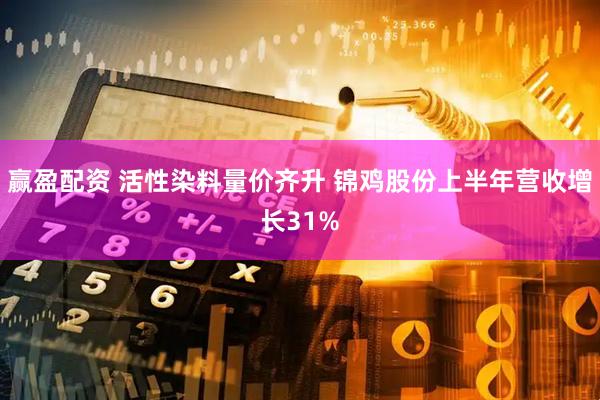 赢盈配资 活性染料量价齐升 锦鸡股份上半年营收增长31%